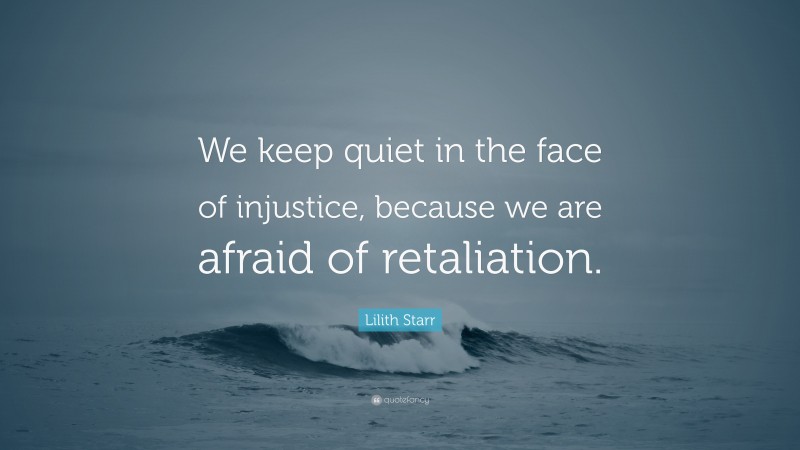 Lilith Starr Quote: “We keep quiet in the face of injustice, because we are afraid of retaliation.”
