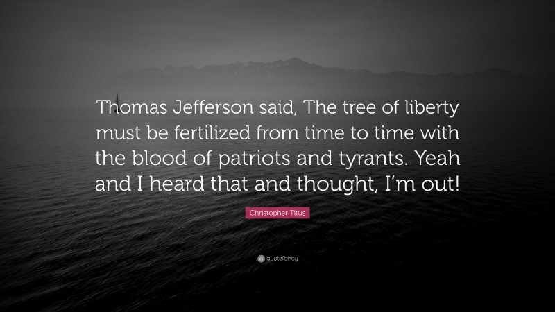 Christopher Titus Quote: “Thomas Jefferson said, The tree of liberty must be fertilized from time to time with the blood of patriots and tyrants. Yeah and I heard that and thought, I’m out!”