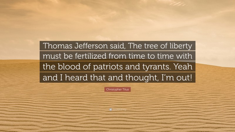 Christopher Titus Quote: “Thomas Jefferson said, The tree of liberty must be fertilized from time to time with the blood of patriots and tyrants. Yeah and I heard that and thought, I’m out!”
