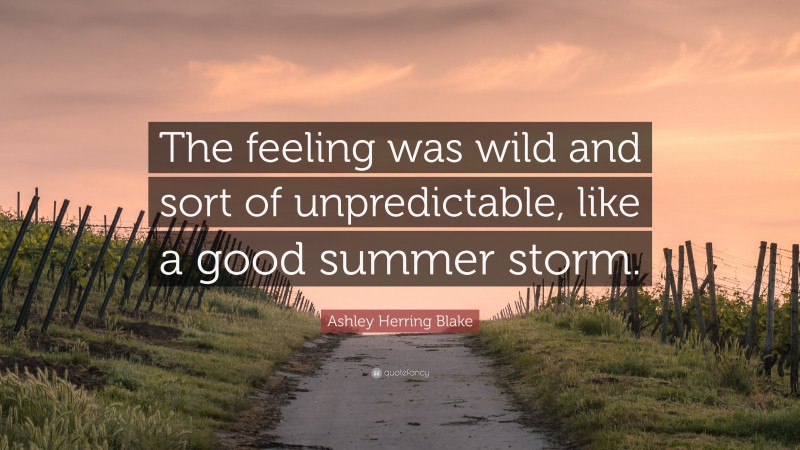 Ashley Herring Blake Quote: “The feeling was wild and sort of unpredictable, like a good summer storm.”