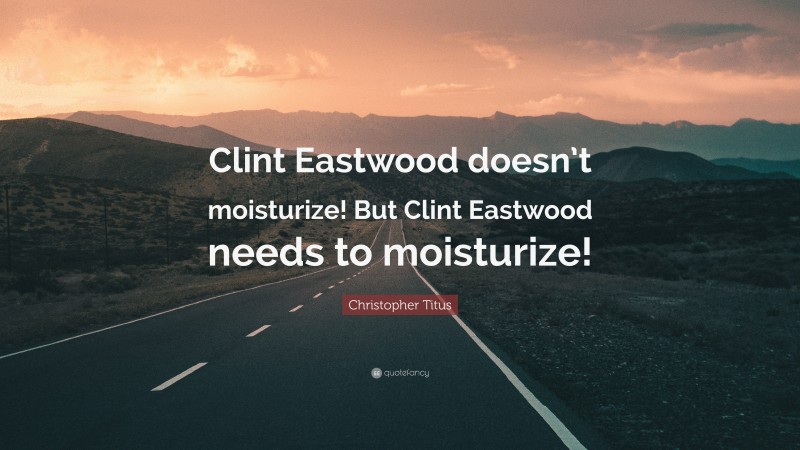 Christopher Titus Quote: “Clint Eastwood doesn’t moisturize! But Clint Eastwood needs to moisturize!”
