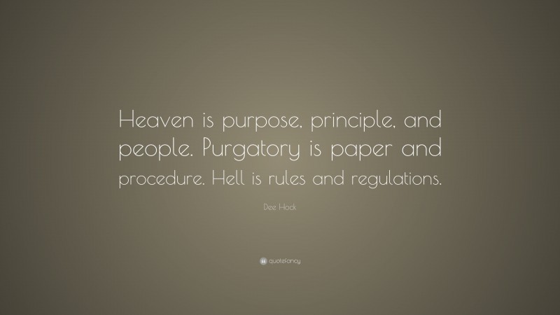 Dee Hock Quote: “Heaven is purpose, principle, and people. Purgatory is paper and procedure. Hell is rules and regulations.”