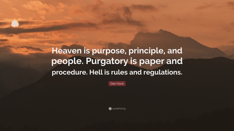 Dee Hock Quote: “Heaven is purpose, principle, and people. Purgatory is paper and procedure. Hell is rules and regulations.”