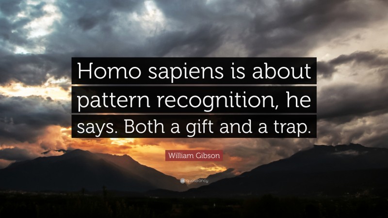 William Gibson Quote: “Homo sapiens is about pattern recognition, he says. Both a gift and a trap.”