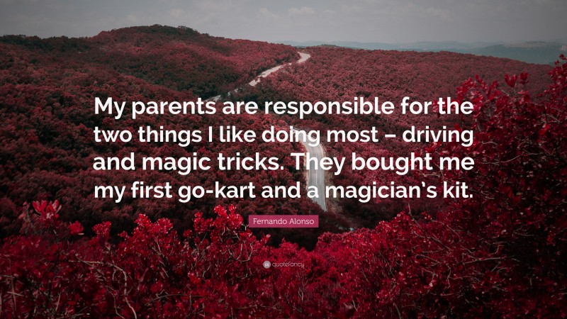 Fernando Alonso Quote: “My parents are responsible for the two things I like doing most – driving and magic tricks. They bought me my first go-kart and a magician’s kit.”