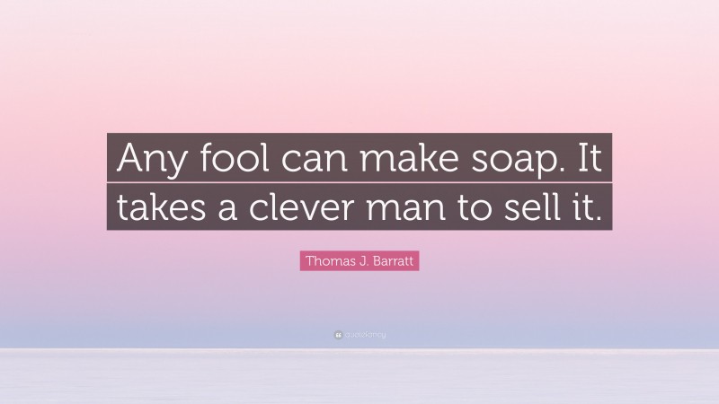Thomas J. Barratt Quote: “Any fool can make soap. It takes a clever man to sell it.”