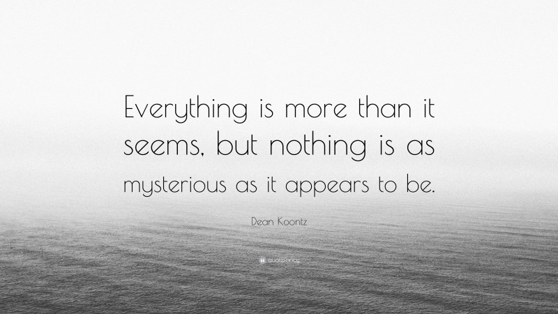 Dean Koontz Quote: “Everything is more than it seems, but nothing is as mysterious as it appears to be.”