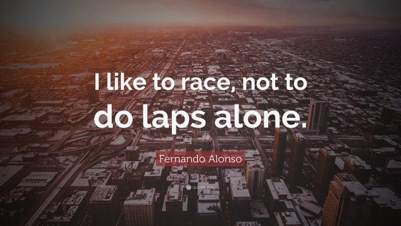Fernando Alonso Quote: “I like to race, not to do laps alone.”
