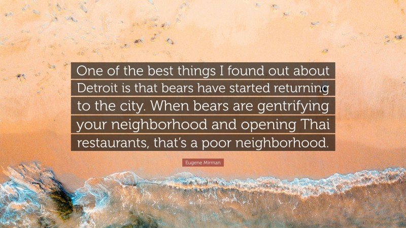 Eugene Mirman Quote: “One of the best things I found out about Detroit is that bears have started returning to the city. When bears are gentrifying your neighborhood and opening Thai restaurants, that’s a poor neighborhood.”