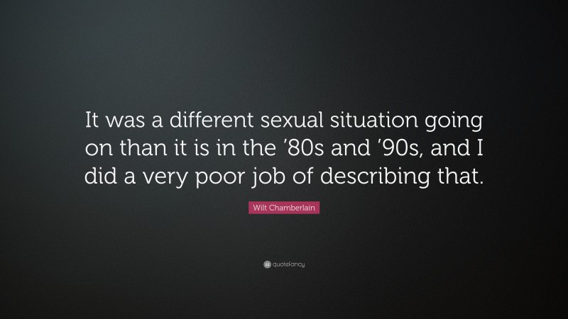 Wilt Chamberlain Quote: “It was a different sexual situation going on than it is in the ’80s and ’90s, and I did a very poor job of describing that.”
