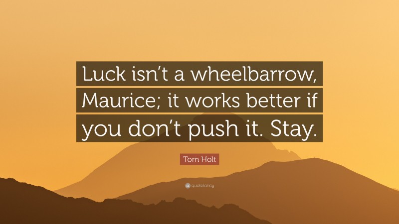Tom Holt Quote: “Luck isn’t a wheelbarrow, Maurice; it works better if you don’t push it. Stay.”