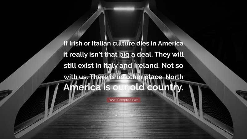 Janet Campbell Hale Quote: “If Irish or Italian culture dies in America it really isn’t that big a deal. They will still exist in Italy and Ireland. Not so with us. There is no other place. North America is our old country.”