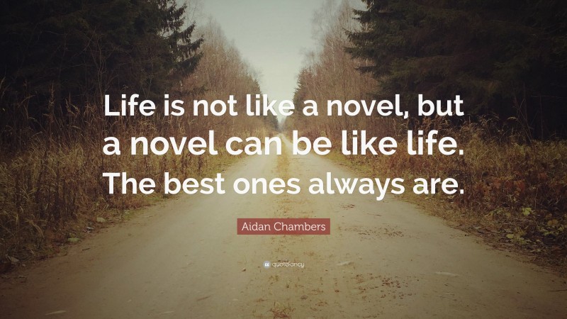 Aidan Chambers Quote: “Life is not like a novel, but a novel can be like life. The best ones always are.”