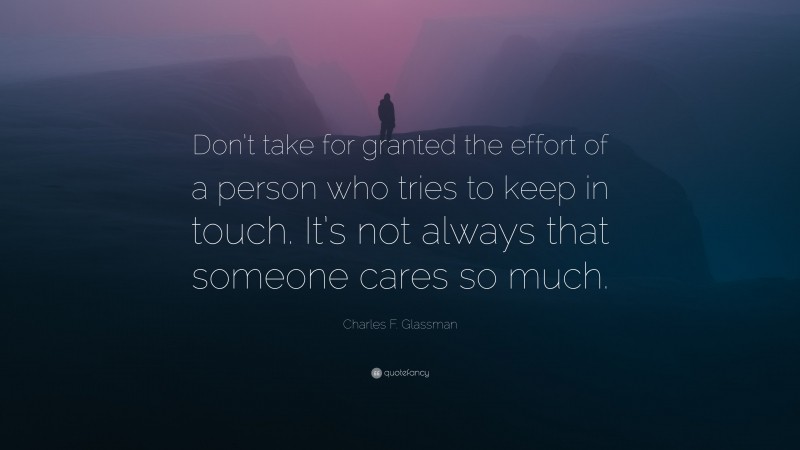 Charles F. Glassman Quote: “Don’t take for granted the effort of a person who tries to keep in touch. It’s not always that someone cares so much.”