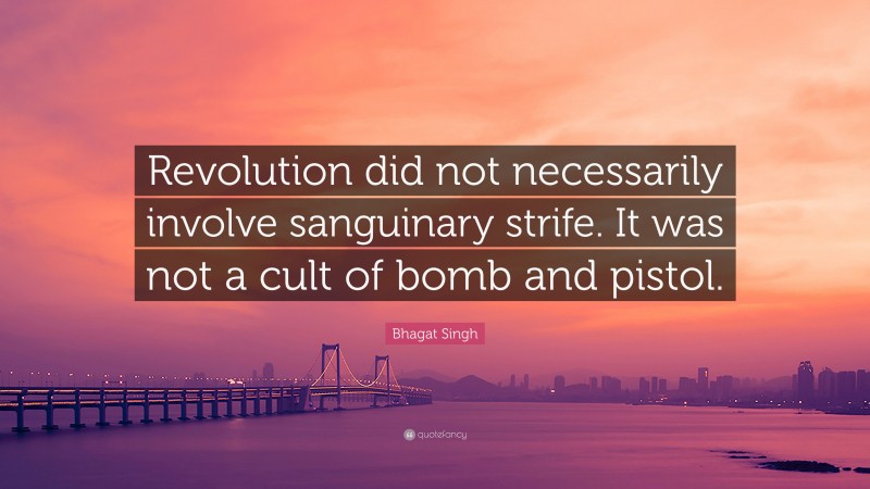 Bhagat Singh Quote: “Revolution did not necessarily involve sanguinary strife. It was not a cult of bomb and pistol.”