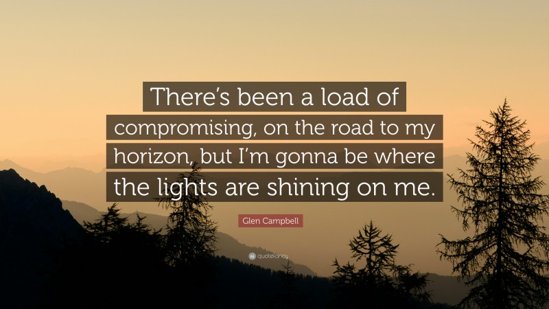 Glen Campbell Quote: “There’s been a load of compromising, on the road to my horizon, but I’m gonna be where the lights are shining on me.”