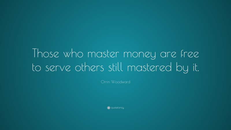 Orrin Woodward Quote: “Those who master money are free to serve others still mastered by it.”