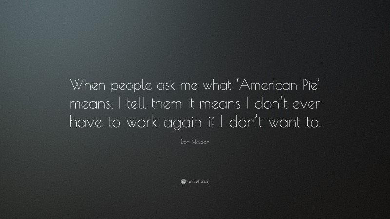 Don McLean Quote: “When people ask me what ‘American Pie’ means, I tell them it means I don’t ever have to work again if I don’t want to.”
