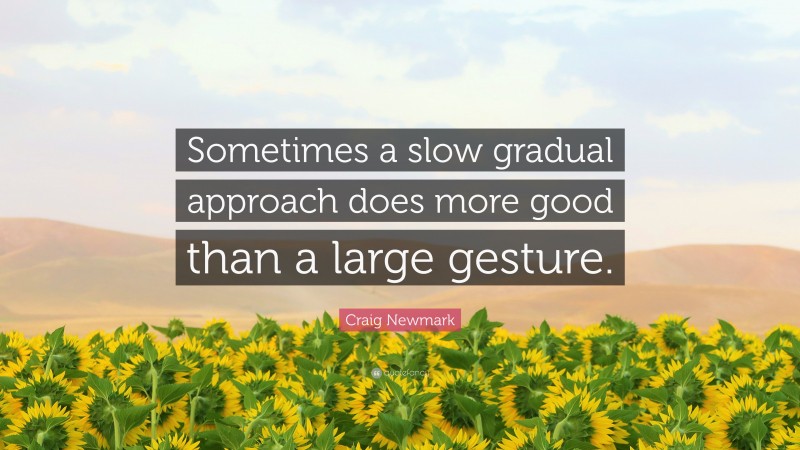 Craig Newmark Quote: “Sometimes a slow gradual approach does more good than a large gesture.”