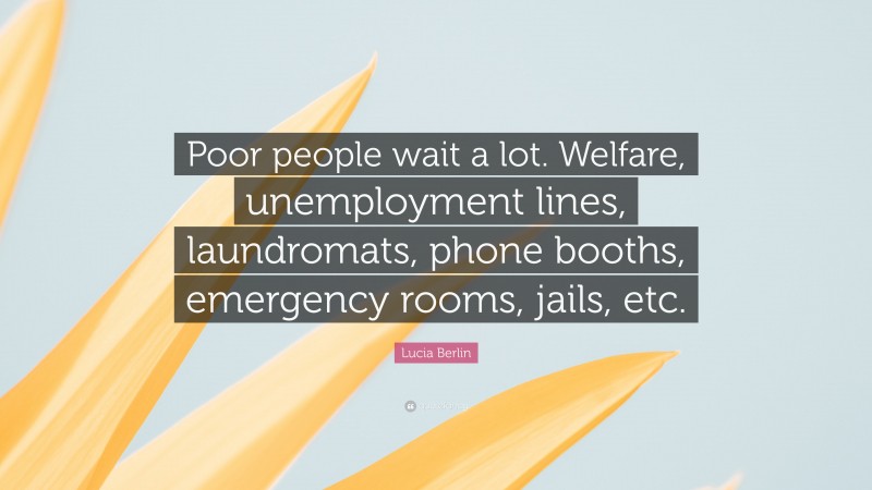 Lucia Berlin Quote: “Poor people wait a lot. Welfare, unemployment lines, laundromats, phone booths, emergency rooms, jails, etc.”