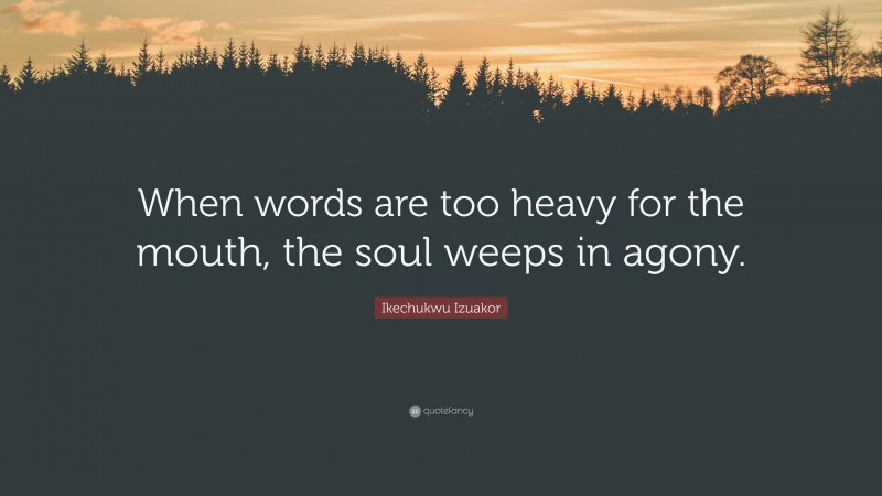 Ikechukwu Izuakor Quote: “When words are too heavy for the mouth, the soul weeps in agony.”