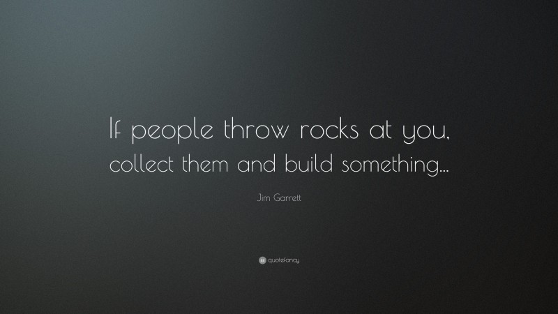 Jim Garrett Quote: “If people throw rocks at you, collect them and build something...”