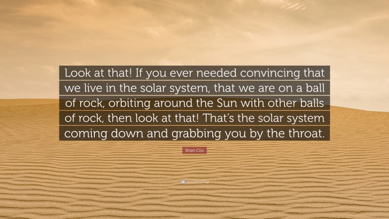 Brian Cox Quote: “Look at that! If you ever needed convincing that we live in the solar system, that we are on a ball of rock, orbiting around the Sun with other balls of rock, then look at that! That’s the solar system coming down and grabbing you by the throat.”