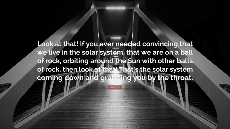 Brian Cox Quote: “Look at that! If you ever needed convincing that we live in the solar system, that we are on a ball of rock, orbiting around the Sun with other balls of rock, then look at that! That’s the solar system coming down and grabbing you by the throat.”