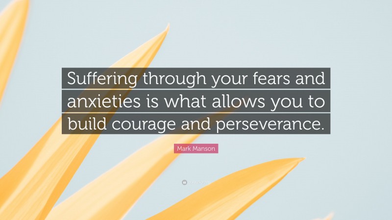 Mark Manson Quote: “Suffering through your fears and anxieties is what allows you to build courage and perseverance.”