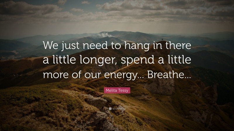 Melita Tessy Quote: “We just need to hang in there a little longer, spend a little more of our energy... Breathe...”