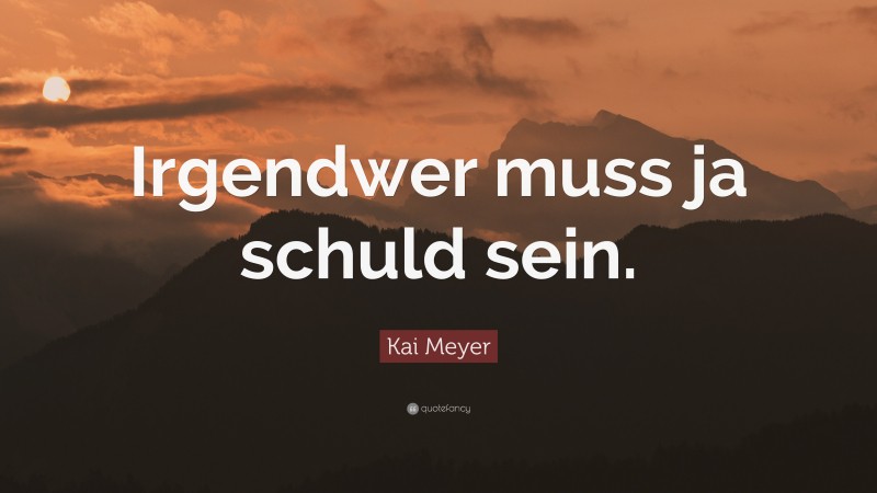 Kai Meyer Quote: “Irgendwer muss ja schuld sein.”