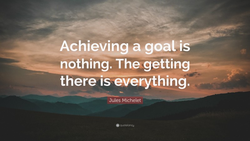 Jules Michelet Quote: “Achieving a goal is nothing. The getting there is everything.”