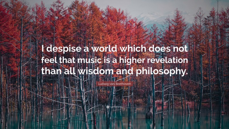 Ludwig van Beethoven Quote: “I despise a world which does not feel that music is a higher revelation than all wisdom and philosophy.”