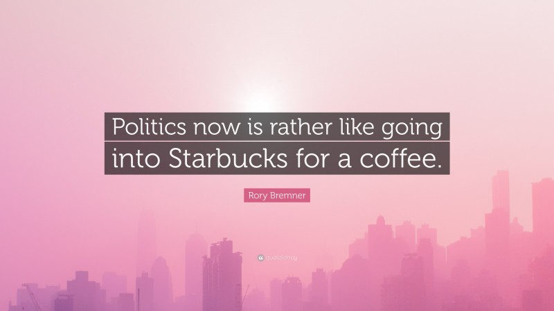 Rory Bremner Quote: “Politics now is rather like going into Starbucks for a coffee.”