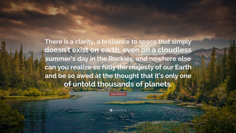 Gus Grissom Quote: “There is a clarity, a brilliance to space that simply doesn’t exist on earth, even on a cloudless summer’s day in the Rockies, and nowhere else can you realize so fully the majesty of our Earth and be so awed at the thought that it’s only one of untold thousands of planets.”