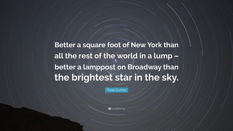 Texas Guinan Quote: “Better a square foot of New York than all the rest of the world in a lump – better a lamppost on Broadway than the brightest star in the sky.”