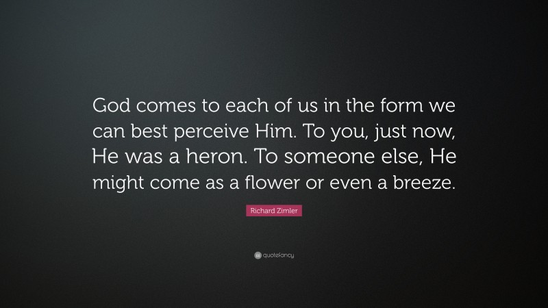 Richard Zimler Quote: “God comes to each of us in the form we can best perceive Him. To you, just now, He was a heron. To someone else, He might come as a flower or even a breeze.”