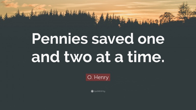 O. Henry Quote: “Pennies saved one and two at a time.”