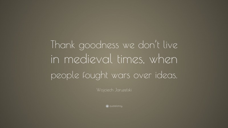Wojciech Jaruzelski Quote: “Thank goodness we don’t live in medieval times, when people fought wars over ideas.”