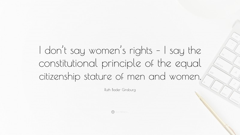 Ruth Bader Ginsburg Quote: “I don’t say women’s rights – I say the constitutional principle of the equal citizenship stature of men and women.”