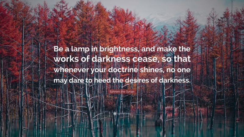 Ephrem the Syrian Quote: “Be a lamp in brightness, and make the works of darkness cease, so that whenever your doctrine shines, no one may dare to heed the desires of darkness.”