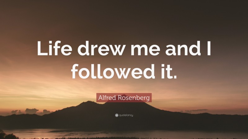Alfred Rosenberg Quote: “Life drew me and I followed it.”