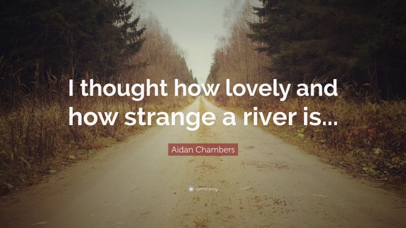 Aidan Chambers Quote: “I thought how lovely and how strange a river is...”