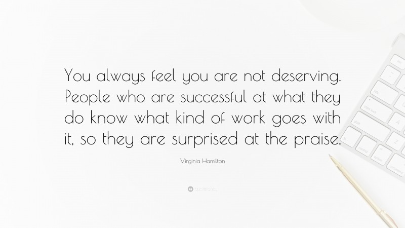 Virginia Hamilton Quote: “You always feel you are not deserving. People who are successful at what they do know what kind of work goes with it, so they are surprised at the praise.”