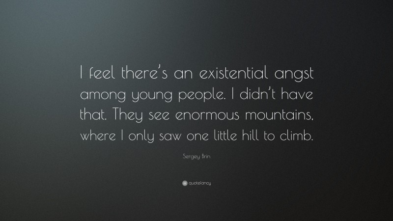 Sergey Brin Quote: “I feel there’s an existential angst among young people. I didn’t have that. They see enormous mountains, where I only saw one little hill to climb.”