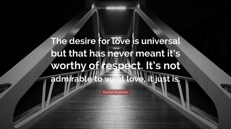 Rachel Kushner Quote: “The desire for love is universal but that has never meant it’s worthy of respect. It’s not admirable to want love, it just is.”