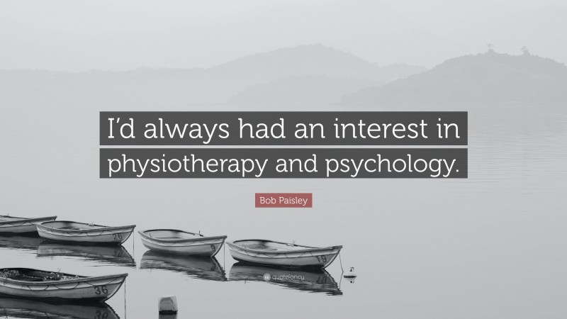 Bob Paisley Quote: “I’d always had an interest in physiotherapy and psychology.”