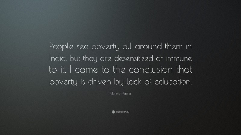 Mohnish Pabrai Quote: “People see poverty all around them in India, but they are desensitized or immune to it. I came to the conclusion that poverty is driven by lack of education.”