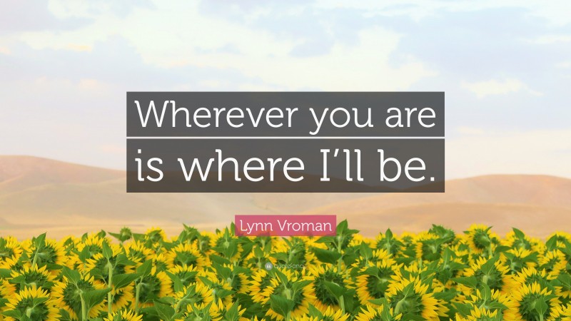 Lynn Vroman Quote: “Wherever you are is where I’ll be.”