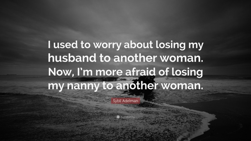 Sybil Adelman Quote: “I used to worry about losing my husband to another woman. Now, I’m more afraid of losing my nanny to another woman.”